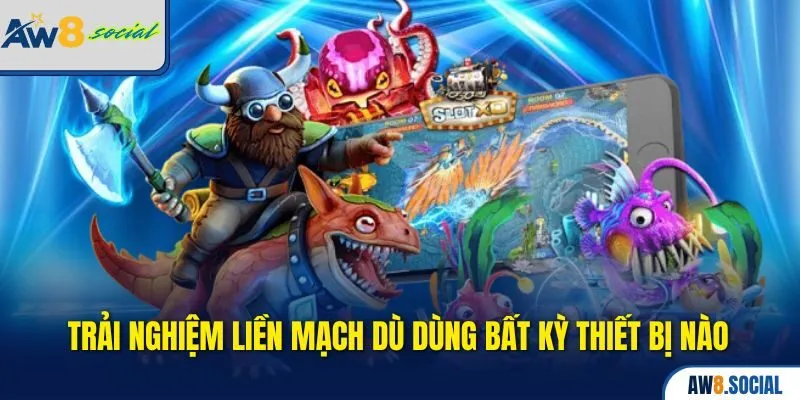 Trải nghiệm liền mạch dù dùng bất kỳ thiết bị nào